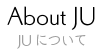 About JU JUについて